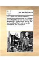 The Claim and Answer with the Subsequent Proceedings, in the Case of the Right Reverend Charles Inglis, Against the United States; Under the Sixth Article of the Treaty of Amity, Commerce and Navigation