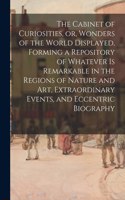 Cabinet of Curiosities, or, Wonders of the World Displayed, Forming a Repository of Whatever is Remarkable in the Regions of Nature and Art, Extraordinary Events, and Eccentric Biography