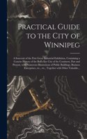Practical Guide to the City of Winnipeg [microform]: a Souvenir of the First Great Industrial Exhibition, Containing a Concise History of the Bull's Eye City of the Continent, Past and Present, With Nu
