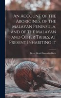 Account of the Aborigines, of the Malayan Peninsula, and of the Malayan and Other Tribes, at Present Inhabiting It