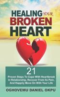 Healing Your Broken Heart: 21 Proven Steps To Cope With Heartbreak In Relationship, Recover From Its Pain, And Happily Move On With Your Life