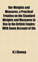 Our Weights and Measures, a Practical Treatise on the Standard Weights and Measures in Use in the British Empire; With Some Account of the