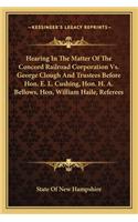 Hearing In The Matter Of The Concord Railroad Corporation Vs. George Clough And Trustees Before Hon. E. L. Cushing, Hon. H. A. Bellows, Hon, William Haile, Referees