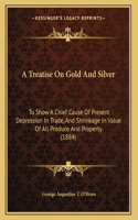 A Treatise On Gold And Silver: To Show A Chief Cause Of Present Depression In Trade, And Shrinkage In Value Of All Produce And Property (1884)