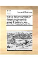 An ACT for Dividing and Inclosing the Open and Common Fields, Common Meadows, Common Pastures, Common Grounds, and Waste Grounds, in the Parish of North Kilworth, in the County of Leicester.