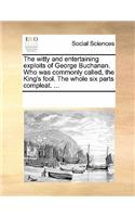 The Witty and Entertaining Exploits of George Buchanan. Who Was Commonly Called, the King's Fool. the Whole Six Parts Compleat. ...