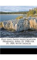 Pulp and paper investigation hearings. April 25, 1908-Feb. 19, 1909, with Indices