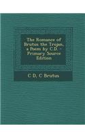 The Romance of Brutus the Trojan, a Poem by C.D. - Primary Source Edition