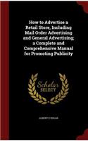 How to Advertise a Retail Store, Including Mail Order Advertising and General Advertising; a Complete and Comprehensive Manual for Promoting Publicity