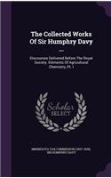 The Collected Works of Sir Humphry Davy ...: Discourses Delivered Before the Royal Society. Elements of Agricultural Chemistry, PT. I