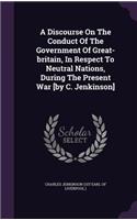 A Discourse on the Conduct of the Government of Great-Britain, in Respect to Neutral Nations, During the Present War [By C. Jenkinson]