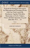 Proposals for Printing by Subscription, the Philosophical and Theological Works of the Late Truly Learned Mr. Hutchinson, Together with All His Manuscripts, in Twelve Volumes, Octavo. by Robert Spearman, Esq; And Julius Bate, M.A. ... of 1; Volume 