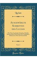 Ausgewählte Schriften des Lucian, Vol. 3: Wie Man Geschichte Schreiben Soll; Die Rednerschule; Der Fischer; Der Ungebildete Büchernarr; Über die Pantomimik (Classic Reprint)