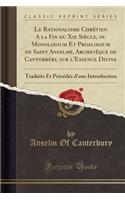 Le Rationalisme Chrétien a la Fin Du XIE Siècle, Ou Monologium Et Proslogium de Saint Anselme, Archevèque de Cantorbéry, Sur l'Essence Divine: Traduits Et Précédés d'Une Introduction (Classic Reprint)