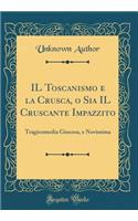 Il Toscanismo E La Crusca, O Sia Il Cruscante Impazzito: Tragicomedia Giocosa, E Novissima (Classic Reprint)