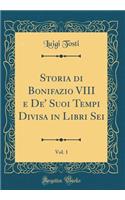 Storia Di Bonifazio VIII E De' Suoi Tempi Divisa in Libri Sei, Vol. 1 (Classic Reprint)