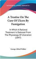 A Treatise On The Cure Of Ulcers By Fumigation: In Which A Rational Treatment Is Deduced From The Physiology Of Ulceration (1847)