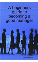 A Beginners Guide to Becoming a Good Manager