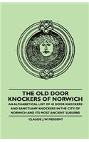 Old Door Knockers of Norwich - An Alphabetical List of 45 Door Knockers and Sanctuary Knockers in the City of Norwich and its Most Ancient Suburbs