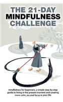 The 21-Day Mindfulness Challenge: Mindfulness for Beginners, a Simple Step-By-Step Guide to Living in the Present Moment and Creating More Calm, Joy and Focus in Your Life