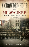 Crowded Hour: Milwaukee During the Great War, 1917-1918