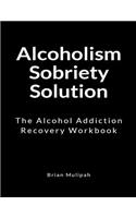 Alcoholism Sobriety Solution: The Alcohol Addiction Recovery Workbook