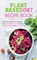 Plant Based Diet Recipe Book: Discover the Benefits of Eating Well with High- protein Plant-Based Diet Recipes, Energize Your Body and Lose Weight Fast