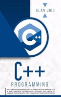 C++ Programming: A Step-By-Step Beginner's Guide to Learn the Fundamentals of a Multi-Paradigm Programming Language and Begin to Manage Data Including How to Work on(2 Computer Science)