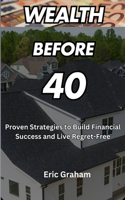 Wealth Before 40: Proven Strategies to Build Financial Success and Live Regret-Free