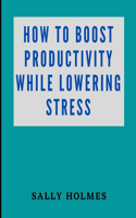 How to Boost Productivity While Lowering Stress