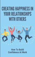 Creating Happiness In Your Relationships With Others: How To Build Confidence At Work: The Keys To Creating Happiness In Your Relationships With Others