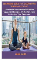 Beginners Guild For Quarantine Training Exercise: Beginners Guild For Quarantine Training Exercise: The Essential Guild For None Home Equipment Exercise Workouts Before Perfecting Your Exercises