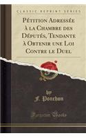 PÃ©tition AdressÃ©e Ã? La Chambre Des DÃ©putÃ©s, Tendante Ã? Obtenir Une Loi Contre Le Duel (Classic Reprint)