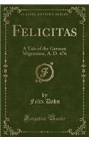 Felicitas: A Tale of the German Migrations, A. D. 476 (Classic Reprint)