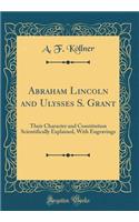 Abraham Lincoln and Ulysses S. Grant: Their Character and Constitution Scientifically Explained, with Engravings (Classic Reprint)