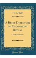 A Brief Directory of Elementary Ritual: Chiefly Eucharistic (Classic Reprint)