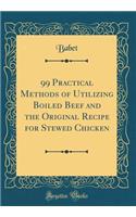 99 Practical Methods of Utilizing Boiled Beef and the Original Recipe for Stewed Chicken (Classic Reprint)