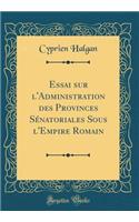 Essai Sur l'Administration Des Provinces SÃ©natoriales Sous l'Empire Romain (Classic Reprint)