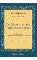 Die Tauben Und Das Übrige Ziergeflügel: Den Deutschen Geflügelzüchter-Vereinen Gewidmet (Classic Reprint)
