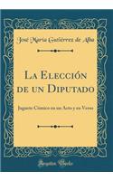 La Elección de un Diputado: Juguete Cómico en un Acto y en Verso (Classic Reprint)
