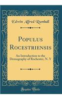 Populus Rocestriensis: An Introduction to the Demography of Rochester, N. Y (Classic Reprint)
