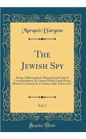 The Jewish Spy, Vol. 1: Being a Philosophical, Historical and Critical Correspondence, by Letters Which Lately Pass'd Between Certain Jews in Turkey, Italy, France, &c (Classic Reprint): Being a Philosophical, Historical and Critical Correspondence, by Letters Which Lately Pass'd Between Certain Jews in Turkey, Italy, France, &c (Cla