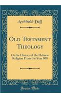 Old Testament Theology: Or the History of the Hebrew Religion From the Year 800 (Classic Reprint)