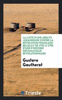 La Lutte d'Une Abbaye Jurassienne Contre La Révolution Française: Bellelay de 1792 a 1798: Étude d'Histoire Diplomatique Révolutionnaire