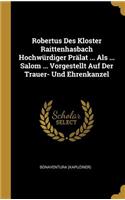 Robertus Des Kloster Raittenhasbach Hochwürdiger Prälat ... Als ... Salom ... Vorgestellt Auf Der Trauer- Und Ehrenkanzel