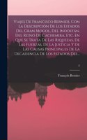 Viajes De Francisco Bernier, Con La Descripción De Los Estados Del Gran Mogol, Del Indostán, Del Reino De Cachemira, Etc. En Que Se Trata De Las Riquezas, De Las Fuerzas, De La Justicia Y De Las Causas Principales De La Decadencia De Los Estados De
