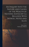 Inquiry Into the Nature and Causes of the Wealth of Nations. Edited by C.J. Bullock. With Introd., Notes and Illus