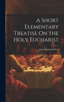 Short Elementary Treatise On the Holy Eucharist