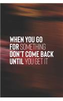 When You Go For Something Don't Come Back Until You Get It: Daily Success, Motivation and Everyday Inspiration For Your Best Year Ever, 365 days to more Happiness Motivational Year Long Journal / Daily Notebo