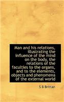 Man and His Relations, Illustrating the Influence of the Mind on the Body, the Relations of the Facu